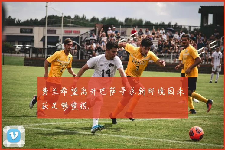 费兰希望离开巴萨寻求新环境因未获足够重视