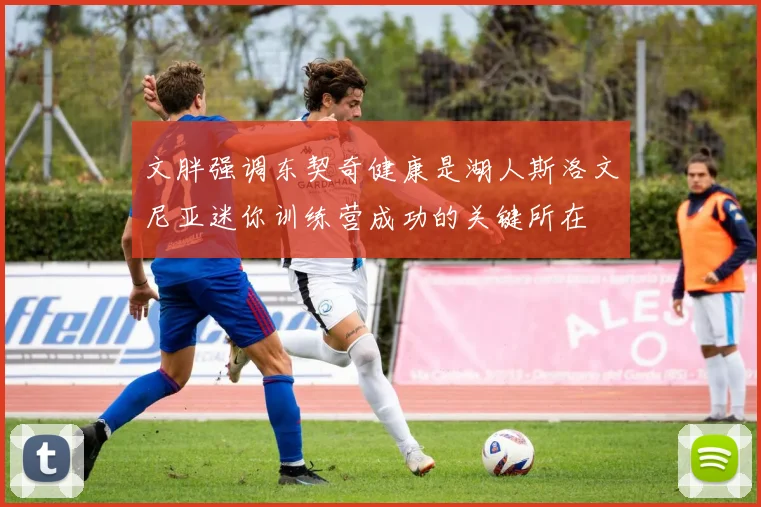 文胖强调东契奇健康是湖人斯洛文尼亚迷你训练营成功的关键所在