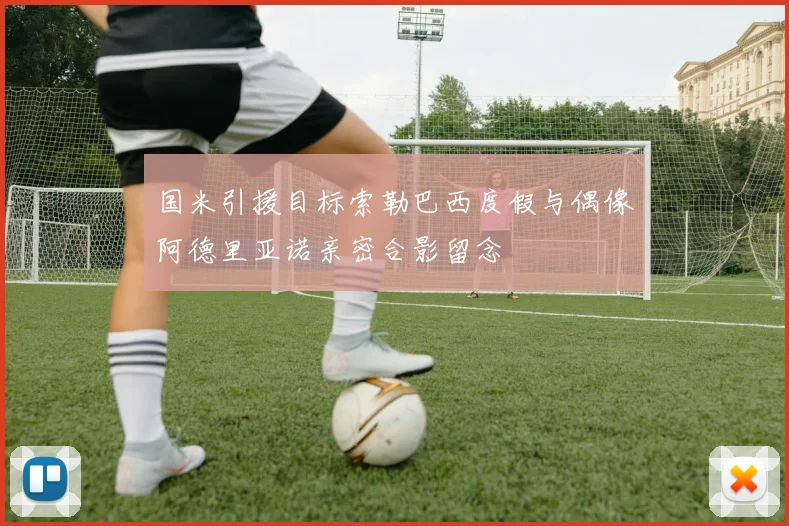 国米引援目标索勒巴西度假与偶像阿德里亚诺亲密合影留念