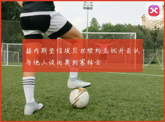 赫内斯坚信埃贝尔续约无忧并否认与他人谈论奥利塞转会