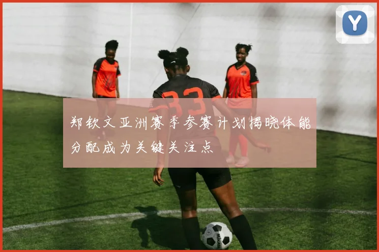 郑钦文亚洲赛季参赛计划揭晓体能分配成为关键关注点