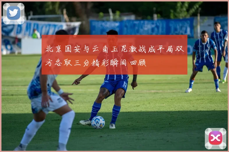北京国安与云南玉昆激战成平局双方各取三分精彩瞬间回顾