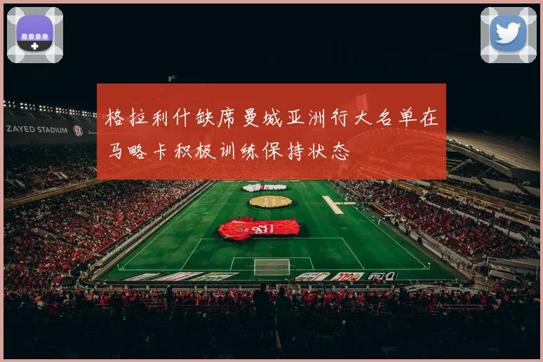 格拉利什缺席曼城亚洲行大名单在马略卡积极训练保持状态