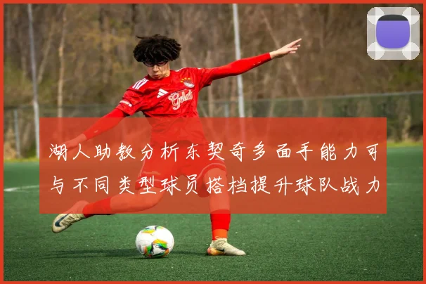 湖人助教分析东契奇多面手能力可与不同类型球员搭档提升球队战力